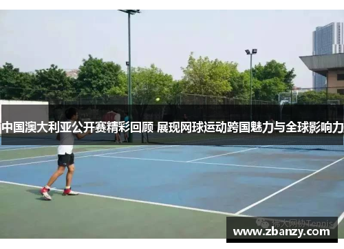 中国澳大利亚公开赛精彩回顾 展现网球运动跨国魅力与全球影响力