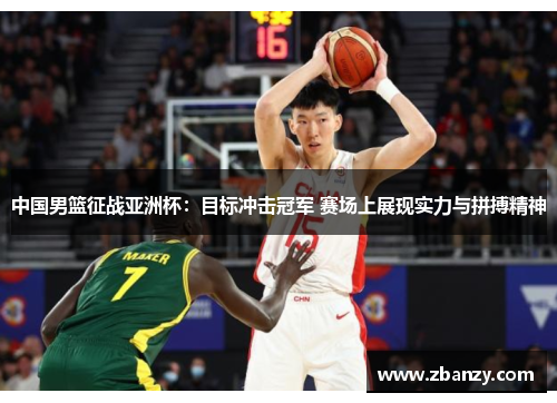 中国男篮征战亚洲杯：目标冲击冠军 赛场上展现实力与拼搏精神