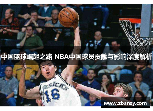 中国篮球崛起之路 NBA中国球员贡献与影响深度解析