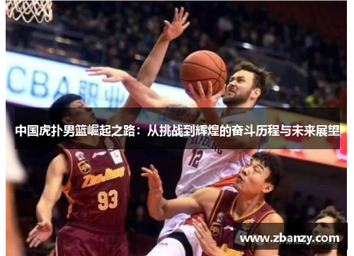 中国虎扑男篮崛起之路：从挑战到辉煌的奋斗历程与未来展望