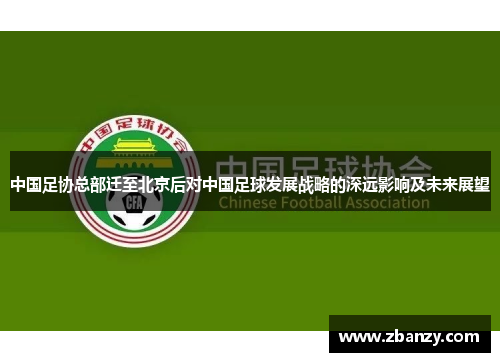 中国足协总部迁至北京后对中国足球发展战略的深远影响及未来展望