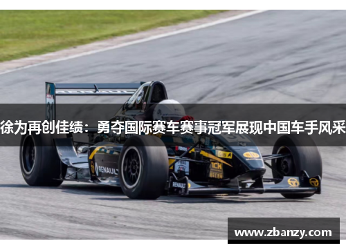 徐为再创佳绩：勇夺国际赛车赛事冠军展现中国车手风采