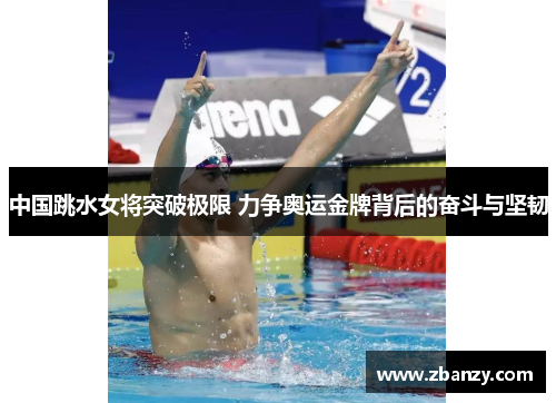 中国跳水女将突破极限 力争奥运金牌背后的奋斗与坚韧
