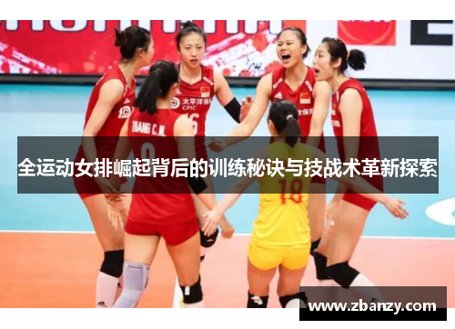 全运动女排崛起背后的训练秘诀与技战术革新探索