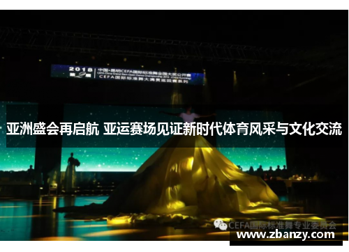 亚洲盛会再启航 亚运赛场见证新时代体育风采与文化交流
